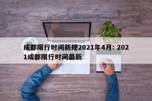 成都限行时间新规2021年4月: 2021成都限行时间最新