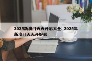 2025新澳门天天开彩大全: 2025年新澳门天天开好彩
