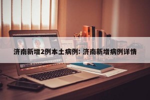 济南新增2例本土病例: 济南新增病例详情