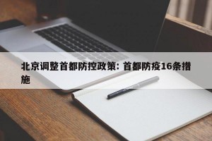 北京调整首都防控政策: 首都防疫16条措施