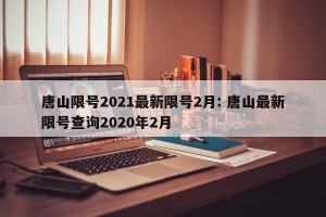 唐山限号2021最新限号2月: 唐山最新限号查询2020年2月