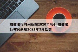 成都限行时间新规2020年4月: 成都限行时间新规2021年5月处罚
