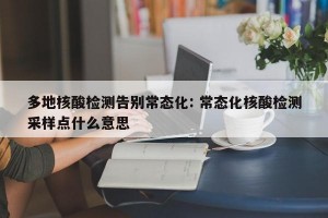 多地核酸检测告别常态化: 常态化核酸检测采样点什么意思