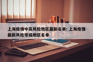 上海疫情中高风险地区最新名单: 上海疫情最新风险等级地区名单
