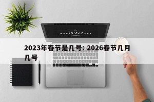 2023年春节是几号: 2026春节几月几号