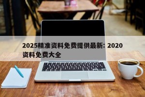 2025精准资料免费提供最新: 2020资料免费大全