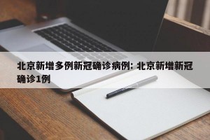 北京新增多例新冠确诊病例: 北京新增新冠确诊1例