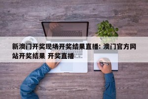 新澳门开奖现场开奖结果直播: 澳门官方网站开奖结果 开奖直播