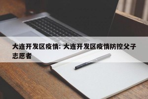 大连开发区疫情: 大连开发区疫情防控父子志愿者