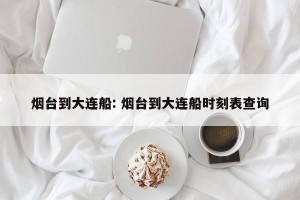 烟台到大连船: 烟台到大连船时刻表查询