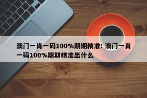澳门一肖一码100%期期精准: 澳门一肖一码100%期期精准出什么