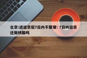 北京:进返京后7日内不聚餐: 7日内返京还做核酸吗