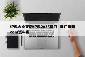 资料大全正版资料2025澳门: 澳门资料com资料库