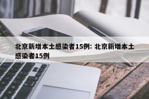 北京新增本土感染者15例: 北京新增本土感染者15例