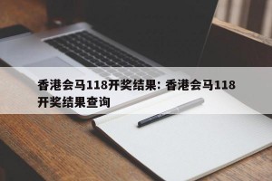 香港会马118开奖结果: 香港会马118开奖结果查询