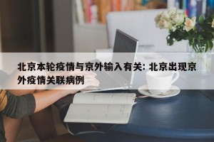 北京本轮疫情与京外输入有关: 北京出现京外疫情关联病例