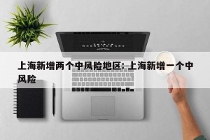 上海新增两个中风险地区: 上海新增一个中风险