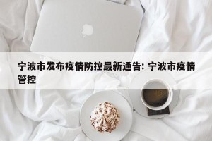 宁波市发布疫情防控最新通告: 宁波市疫情管控