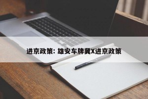 进京政策: 雄安车牌冀X进京政策