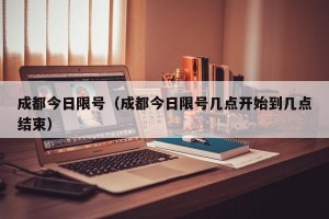 成都今日限号（成都今日限号几点开始到几点结束）