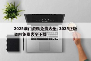 2025澳门资料免费大全: 2025正版资料免费大全下载