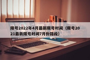 限号2022年4月最新限号时间（限号2021最新限号时间7月份路段）