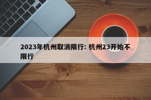 2023年杭州取消限行: 杭州23开始不限行