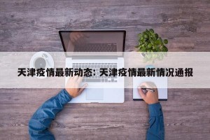 天津疫情最新动态: 天津疫情最新情况通报