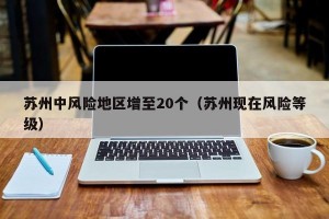 苏州中风险地区增至20个（苏州现在风险等级）
