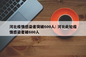 河北疫情感染者突破600人: 河北此轮疫情感染者破600人