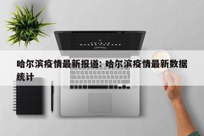 哈尔滨疫情最新报道: 哈尔滨疫情最新数据统计