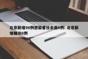 北京新增98例感染者社会面6例: 北京新增确诊6例