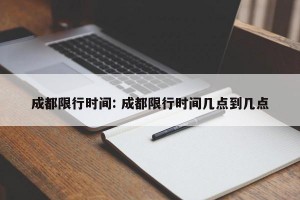 成都限行时间: 成都限行时间几点到几点