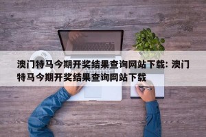 澳门特马今期开奖结果查询网站下载: 澳门特马今期开奖结果查询网站下载