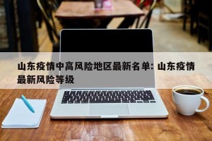 山东疫情中高风险地区最新名单: 山东疫情最新风险等级