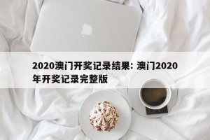 2020澳门开奖记录结果: 澳门2020年开奖记录完整版