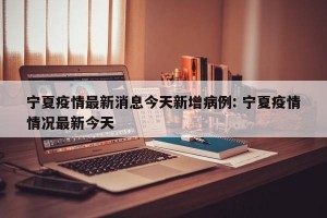 宁夏疫情最新消息今天新增病例: 宁夏疫情情况最新今天