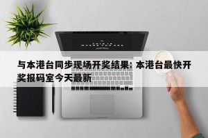 与本港台同步现场开奖结果: 本港台最快开奖报码室今天最新