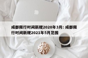 成都限行时间新规2020年3月: 成都限行时间新规2021年5月范围