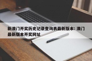 新澳门开奖历史记录查询表最新版本: 澳门最新版本开奖网址