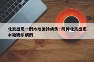 北京出现一例本地确诊病例: 网传北京出现本地确诊病例