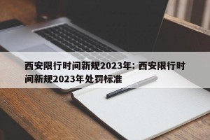 西安限行时间新规2023年: 西安限行时间新规2023年处罚标准