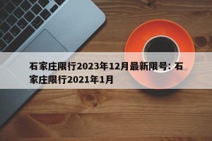 石家庄限行2023年12月最新限号: 石家庄限行2021年1月