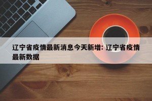 辽宁省疫情最新消息今天新增: 辽宁省疫情最新数据