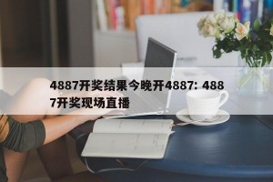 4887开奖结果今晚开4887: 4887开奖现场直播