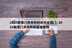 2025新澳门天天开好彩大全澳门: 2025新澳门天天开奖直播视频