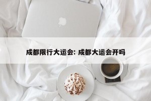 成都限行大运会: 成都大运会开吗
