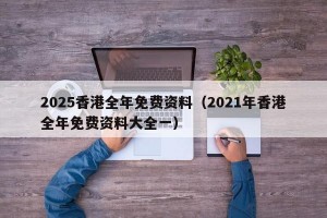 2025香港全年免费资料（2021年香港全年免费资料大全一）
