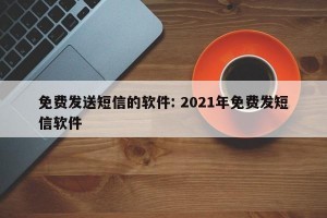 免费发送短信的软件: 2021年免费发短信软件