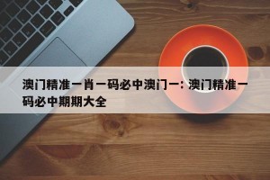 澳门精准一肖一码必中澳门一: 澳门精准一码必中期期大全